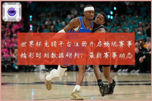 世界杯竞猜平台注册开启畅玩赛事精彩时刻数据研判：最新赛事动态与深度分析