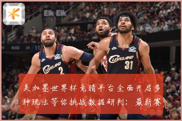 美加墨世界杯竞猜平台全面开启多种玩法等你挑战数据研判：最新赛事动态与深度分析