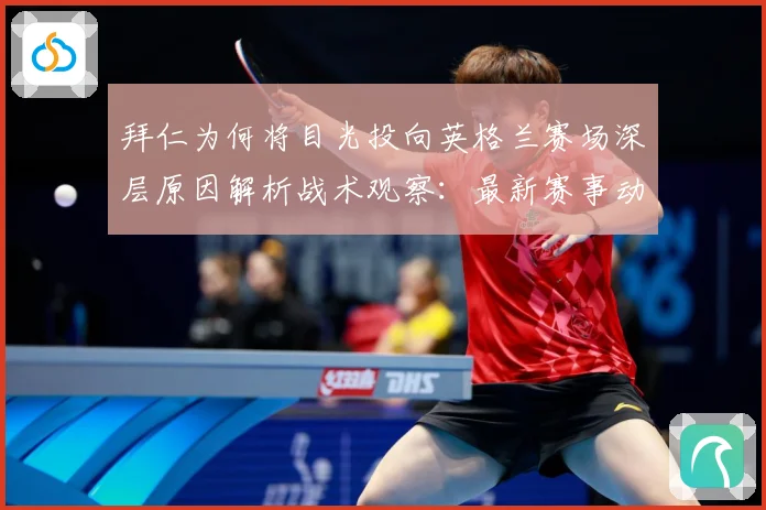 拜仁为何将目光投向英格兰赛场深层原因解析战术观察：最新赛事动态与深度分析
