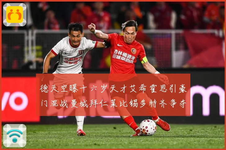 德天空曝十六岁天才艾希霍恩引豪门混战曼城拜仁莱比锡多特齐争夺数据研判：最新赛事动态与深度分析
