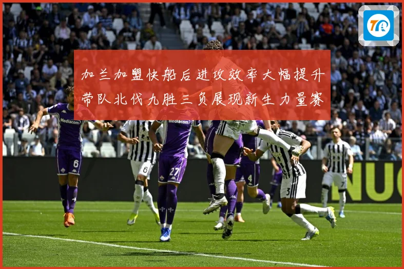 加兰加盟快船后进攻效率大幅提升带队北伐九胜三负展现新生力量赛场复盘：最新赛事动态与深度分析