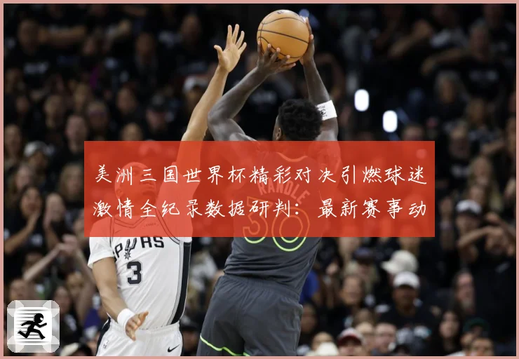 美洲三国世界杯精彩对决引燃球迷激情全纪录数据研判：最新赛事动态与深度分析