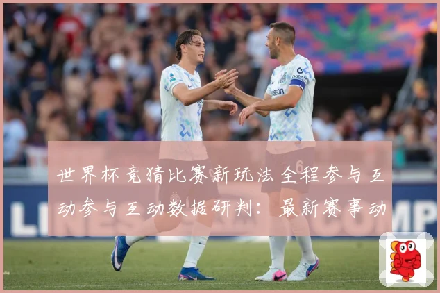 世界杯竞猜比赛新玩法全程参与互动参与互动数据研判：最新赛事动态与深度分析