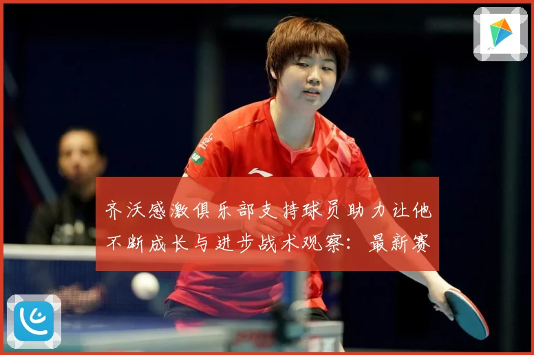 齐沃感激俱乐部支持球员助力让他不断成长与进步战术观察：最新赛事动态与深度分析