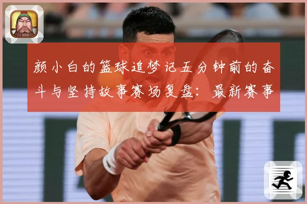 颜小白的篮球追梦记五分钟前的奋斗与坚持故事赛场复盘：最新赛事动态与深度分析