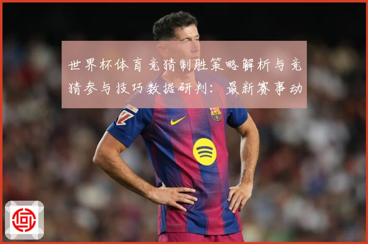 世界杯体育竞猜制胜策略解析与竞猜参与技巧数据研判：最新赛事动态与深度分析