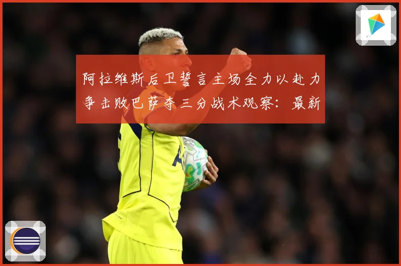 阿拉维斯后卫誓言主场全力以赴力争击败巴萨夺三分战术观察：最新赛事动态与深度分析