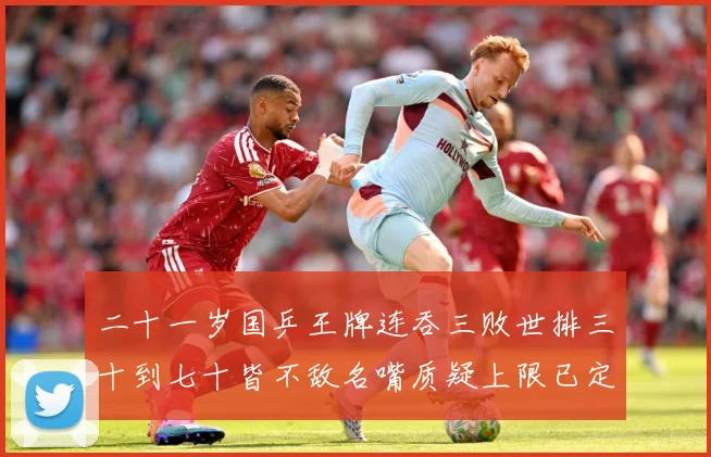 二十一岁国乒王牌连吞三败世排三十到七十皆不敌名嘴质疑上限已定赛场解读：最新赛事动态与深度分析