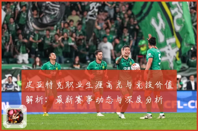 皮亚特克职业生涯高光与竞技价值解析：最新赛事动态与深度分析
