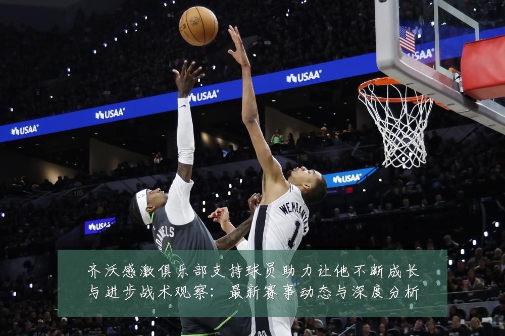 齐沃感激俱乐部支持球员助力让他不断成长与进步战术观察：最新赛事动态与深度分析