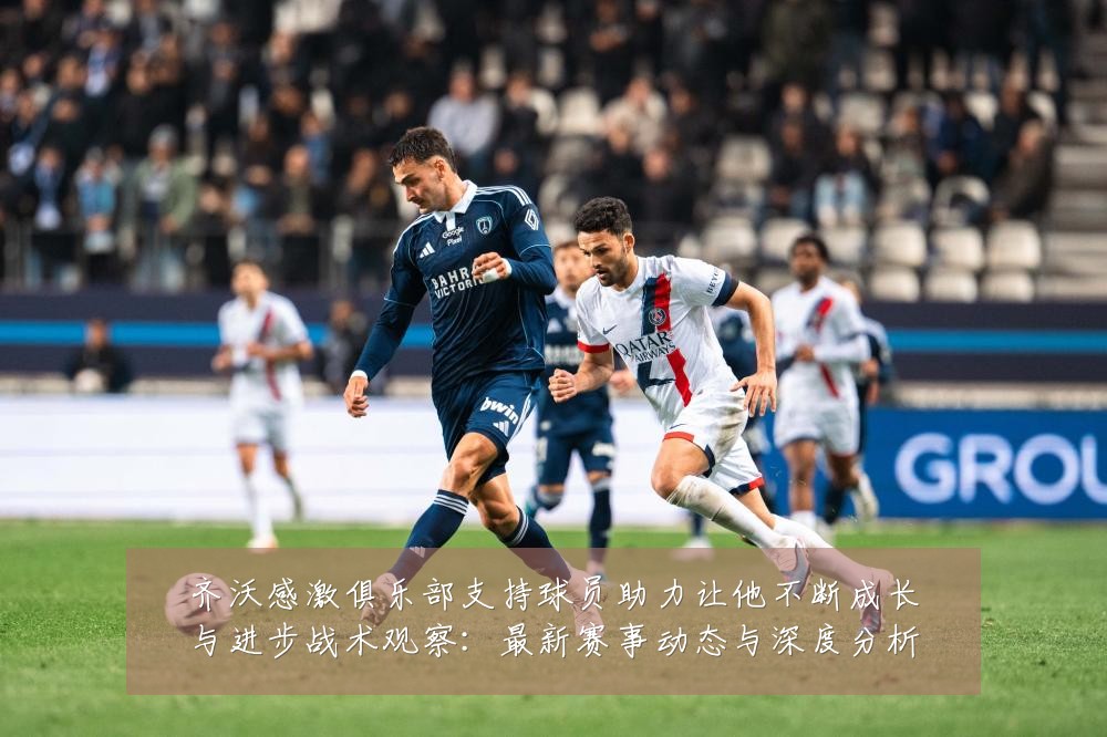 齐沃感激俱乐部支持球员助力让他不断成长与进步战术观察:最新赛事动态与深度分析