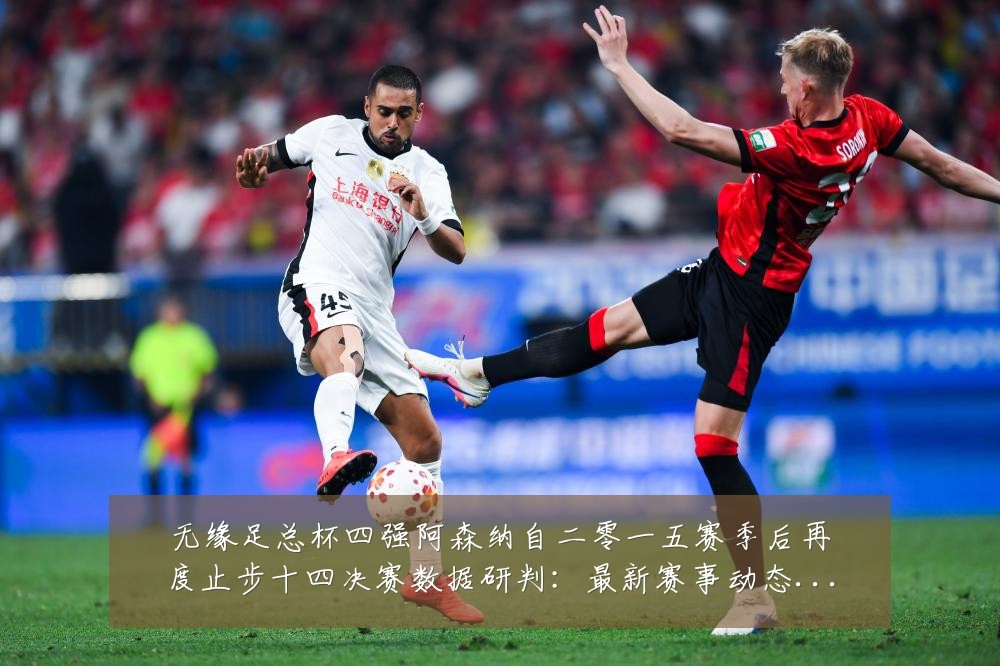 无缘足总杯四强阿森纳自二零一五赛季后再度止步十四决赛数据研判：最新赛事动态与深度分析