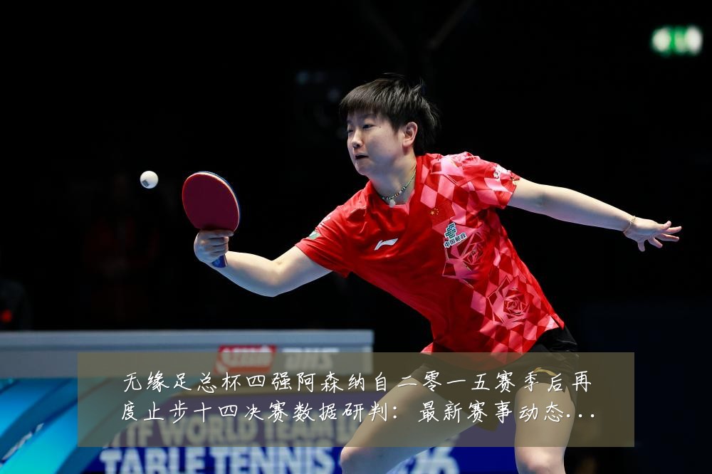无缘足总杯四强阿森纳自二零一五赛季后再度止步十四决赛数据研判：最新赛事动态与深度分析
