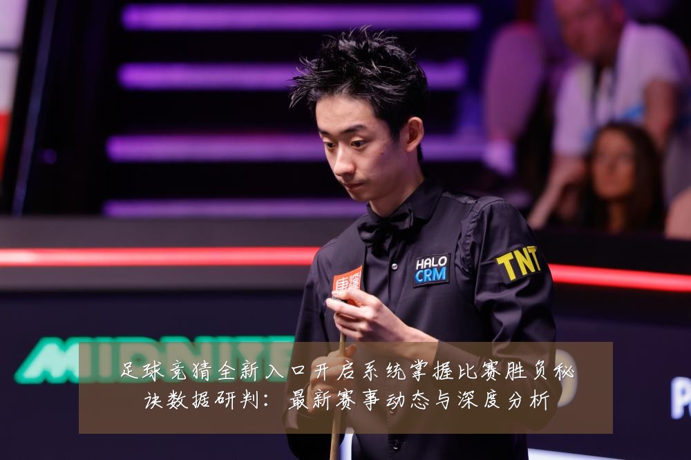 足球竞猜全新入口开启系统掌握比赛胜负秘诀数据研判：最新赛事动态与深度分析