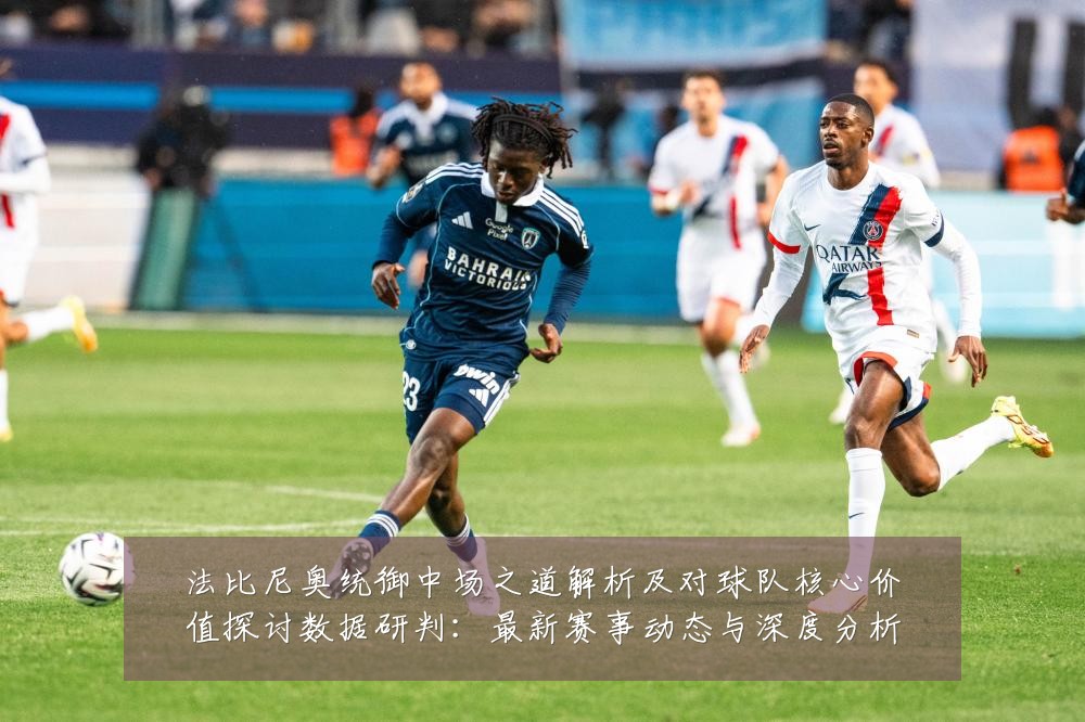 法比尼奥统御中场之道解析及对球队核心价值探讨数据研判:最新赛事动态与深度分析