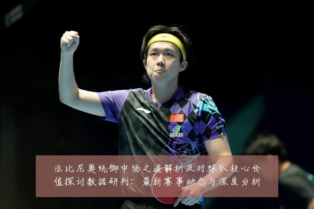 法比尼奥统御中场之道解析及对球队核心价值探讨数据研判:最新赛事动态与深度分析