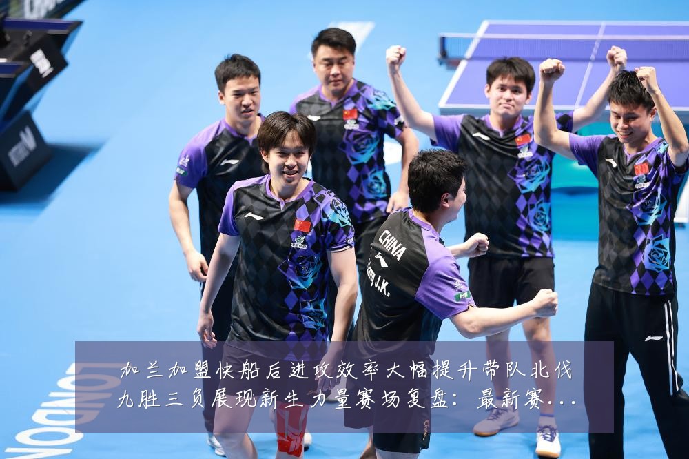 加兰加盟快船后进攻效率大幅提升带队北伐九胜三负展现新生力量赛场复盘:最新赛事动态与深度分析