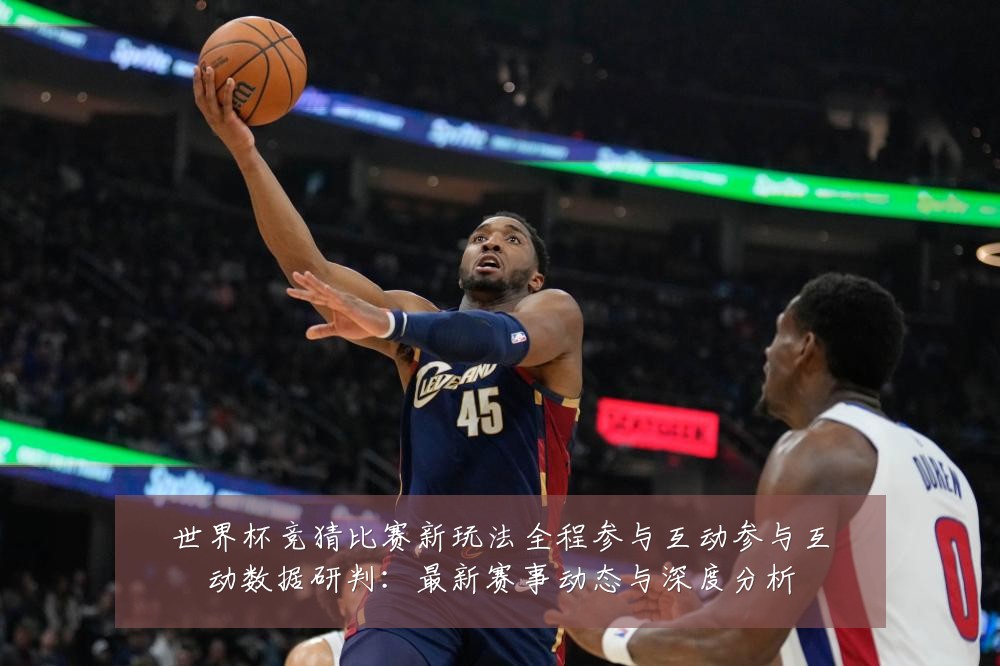 世界杯竞猜比赛新玩法全程参与互动参与互动数据研判：最新赛事动态与深度分析