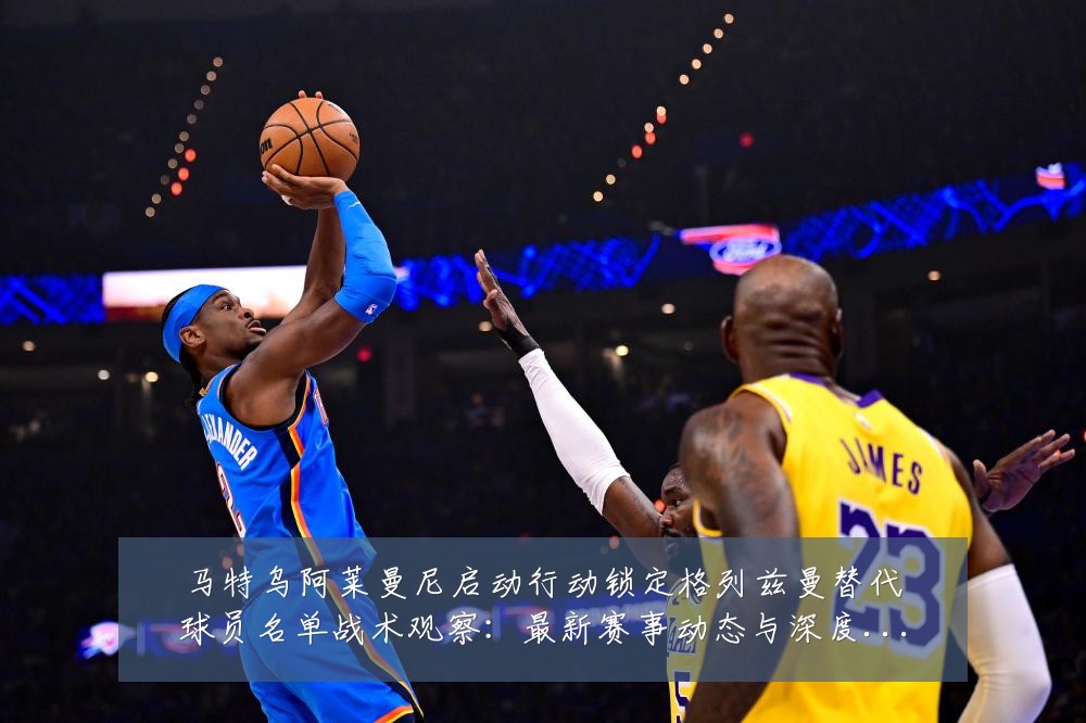马特乌阿莱曼尼启动行动锁定格列兹曼替代球员名单战术观察:最新赛事动态与深度分析