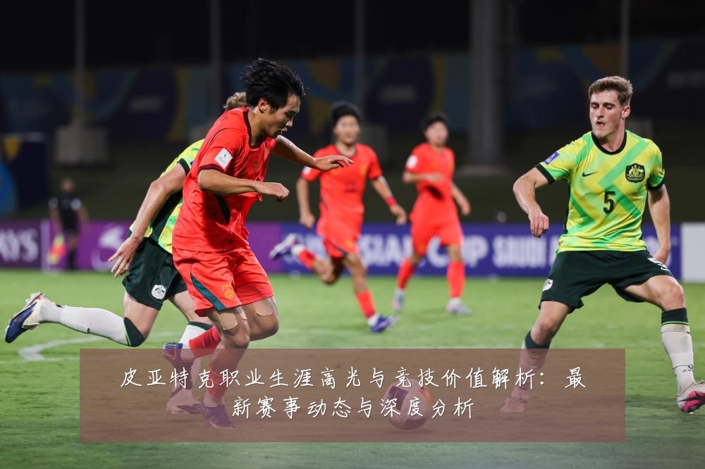 皮亚特克职业生涯高光与竞技价值解析：最新赛事动态与深度分析