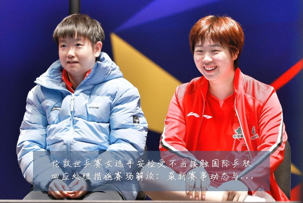 伦敦世乒赛女选手安检受不当接触国际乒联回应处理措施赛场解读:最新赛事动态与深度分析