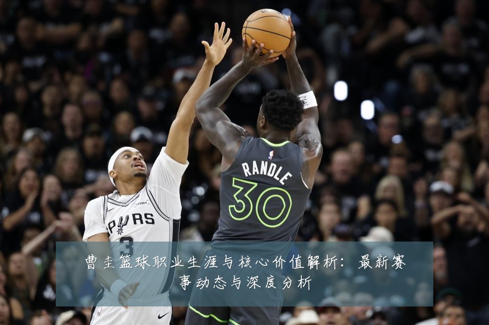 曹圭篮球职业生涯与核心价值解析：最新赛事动态与深度分析