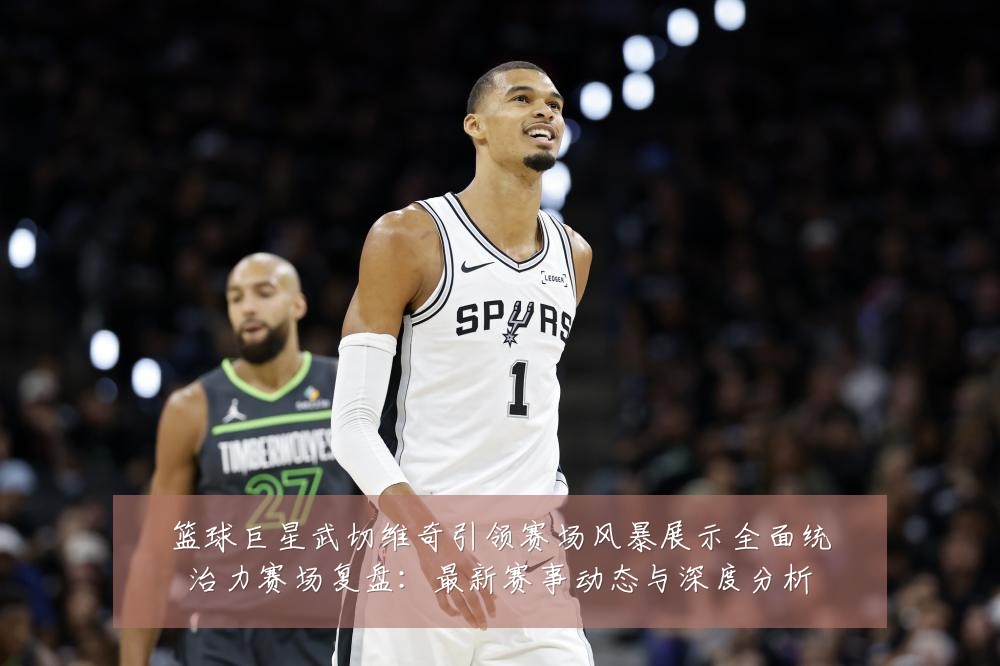 篮球巨星武切维奇引领赛场风暴展示全面统治力赛场复盘:最新赛事动态与深度分析