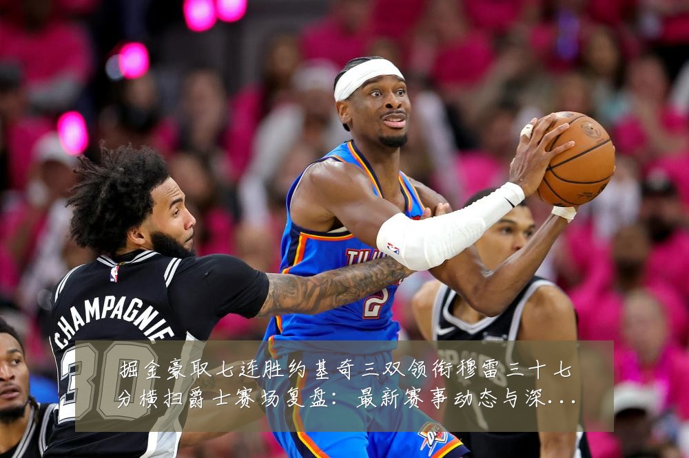 掘金豪取七连胜约基奇三双领衔穆雷三十七分横扫爵士赛场复盘:最新赛事动态与深度分析