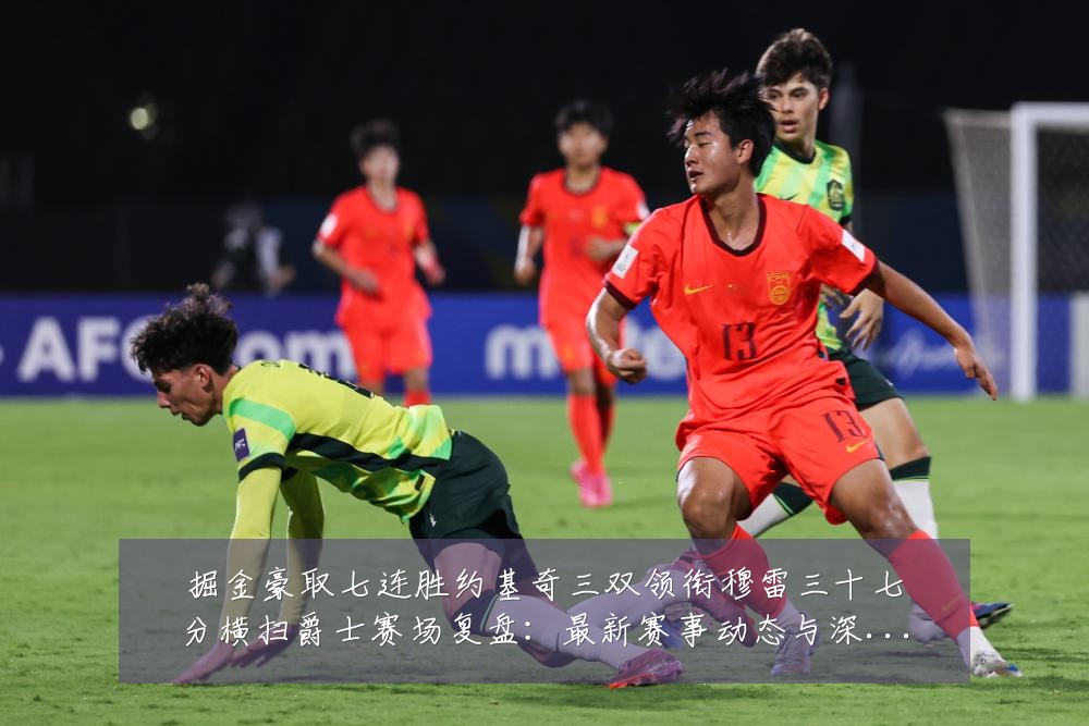 掘金豪取七连胜约基奇三双领衔穆雷三十七分横扫爵士赛场复盘:最新赛事动态与深度分析